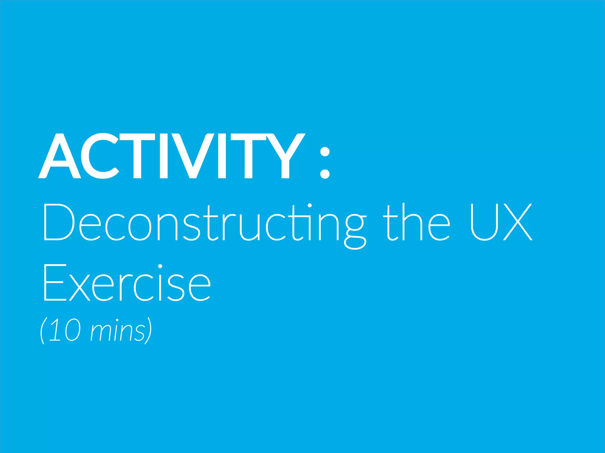 ACTIVITY  :  
Deconstruc*ng  the  UX
Exercise  
(10  mins)  
 