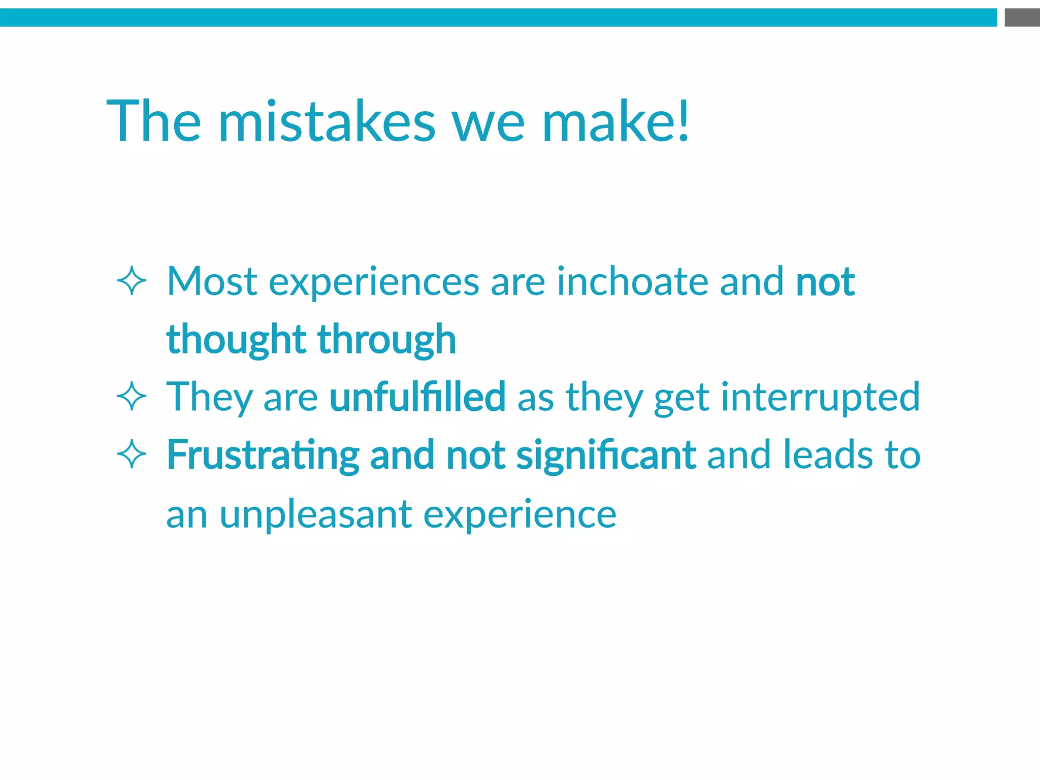 The  mistakes  we  make!  
²  Most  experiences  are  inchoate  and  not  
thought  through
²  They  are  unfulﬁlled  as  they  get  interrupted
²  FrustraBng  and  not  signiﬁcant  and  leads  to  
an  unpleasant  experience

 