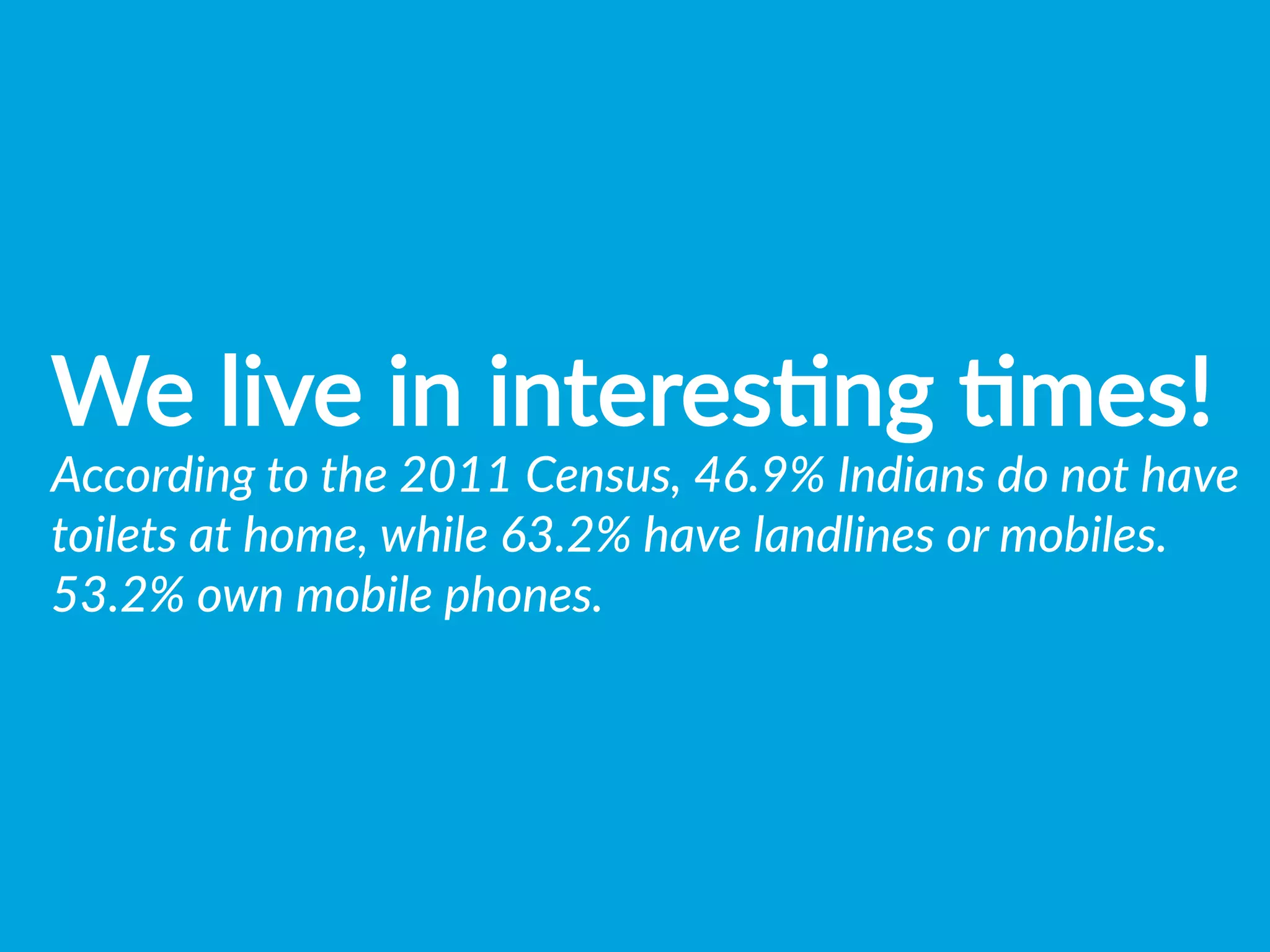 We  live  in  interesBng  Bmes!
According  to  the  2011  Census,  46.9%  Indians  do  not  have  
toilets  at  home,  while  63.2%  have  landlines  or  mobiles.  
53.2%  own  mobile  phones.  
 