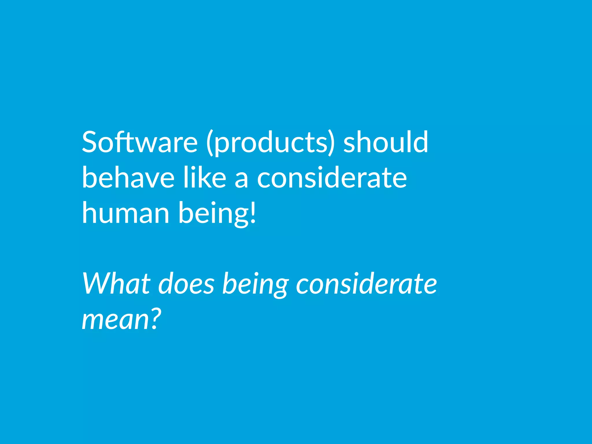 Somware  (products)  should  
behave  like  a  considerate  
human  being!

What  does  being  considerate  
mean?  


 
