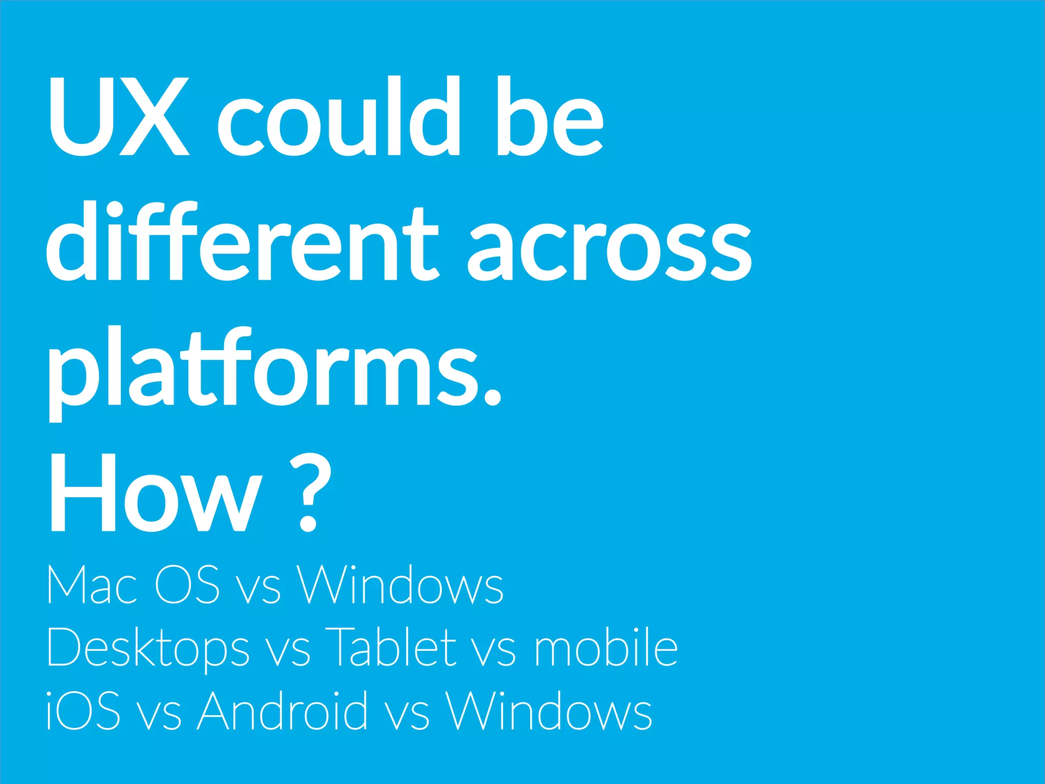 UX  could  be  
diﬀerent  across  
plaoorms.
How  ?
Mac  OS  vs  Windows
Desktops  vs  Tablet  vs  mobile
iOS  vs  Android  vs  Windows
 