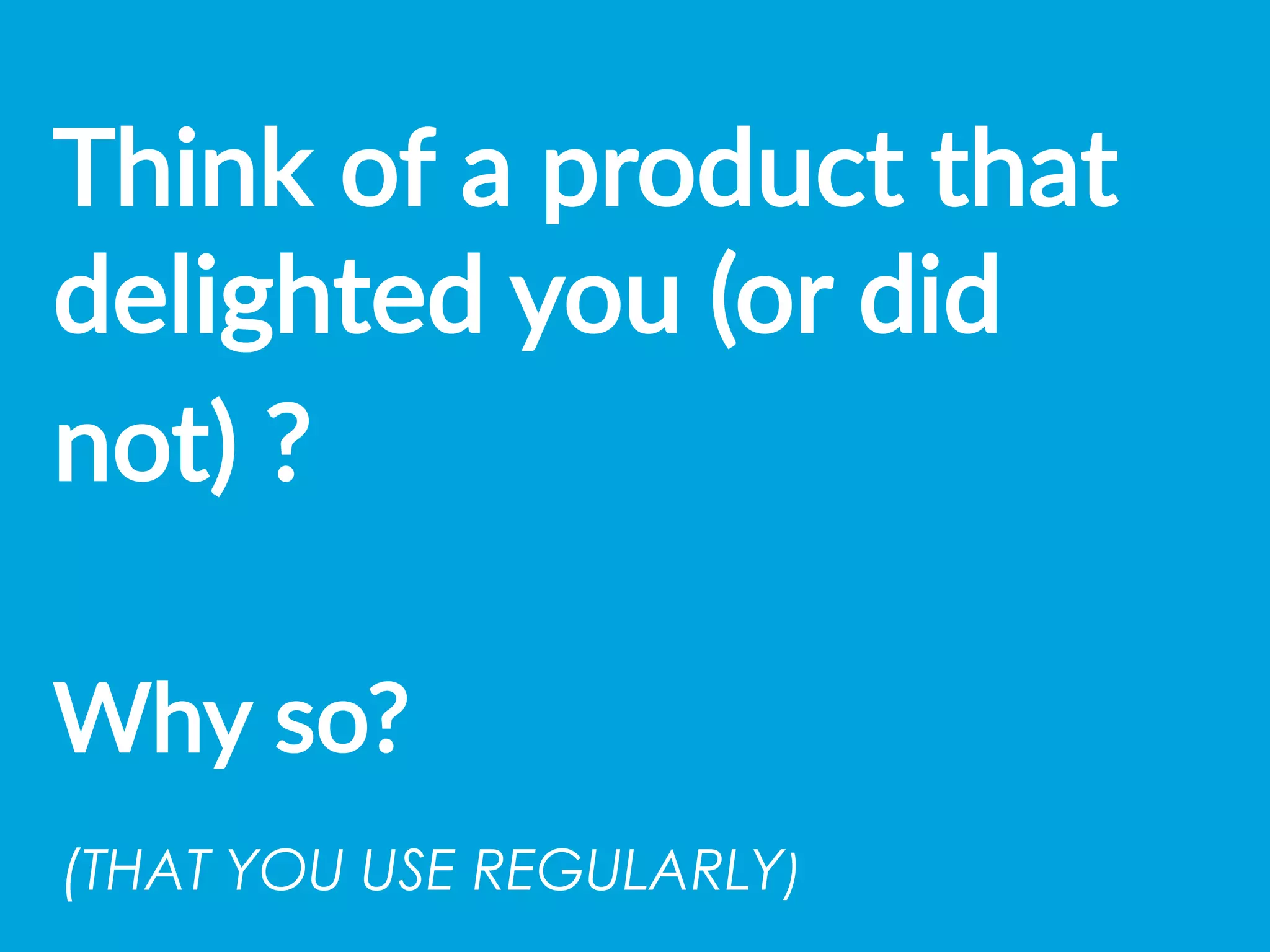 Think  of  a  product  that  
delighted  you  (or  did  
not)  ?    
  
Why  so?  
(THAT YOU USE REGULARLY) 	
  
 