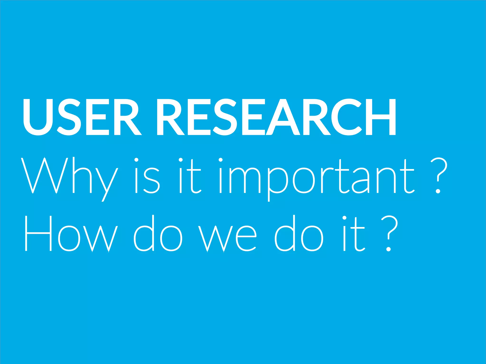 USER  RESEARCH
Why  is  it  important  ?  
How  do  we  do  it  ?  
 