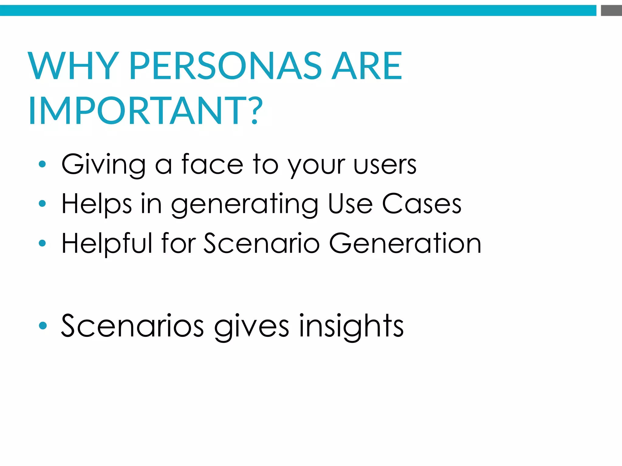 •  Giving a face to your users
•  Helps in generating Use Cases
•  Helpful for Scenario Generation
•  Scenarios gives insights
WHY  PERSONAS  ARE  
IMPORTANT?  
 