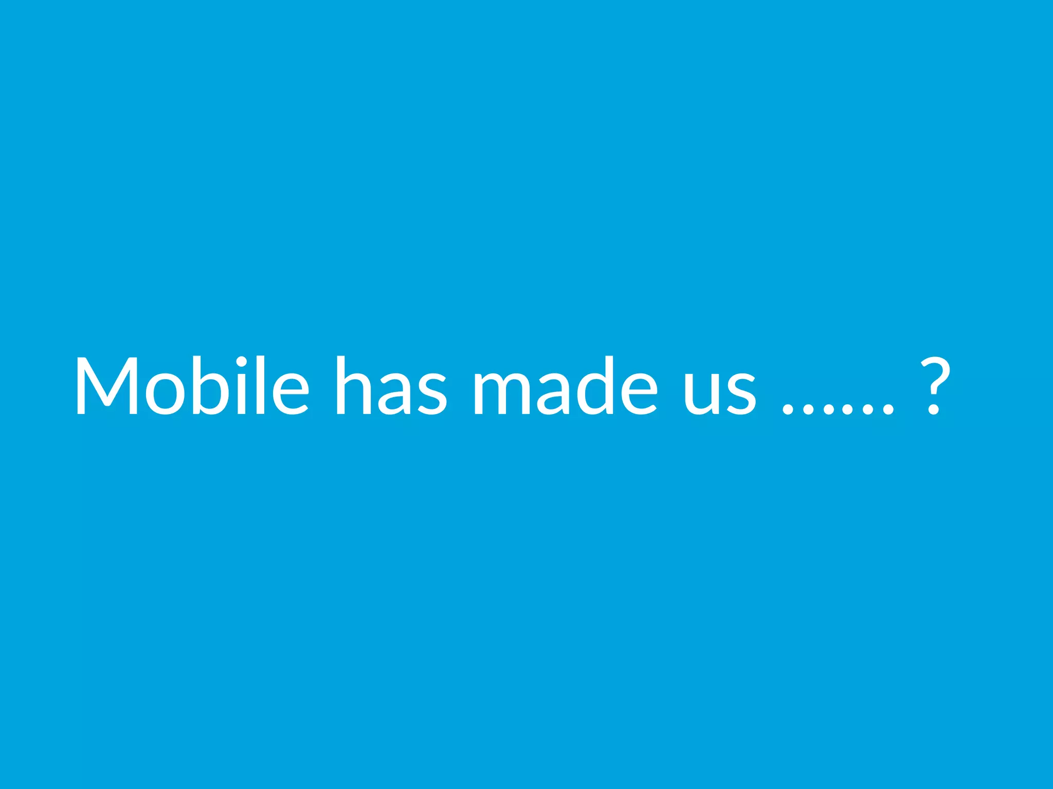 Mobile  has  made  us  ……  ?
 