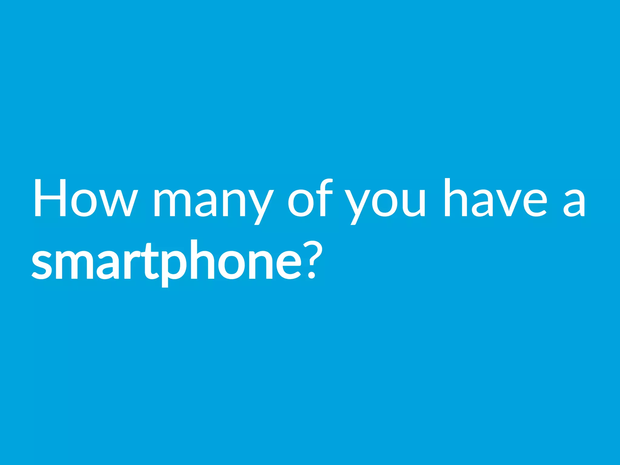 How  many  of  you  have  a  
smartphone?
 