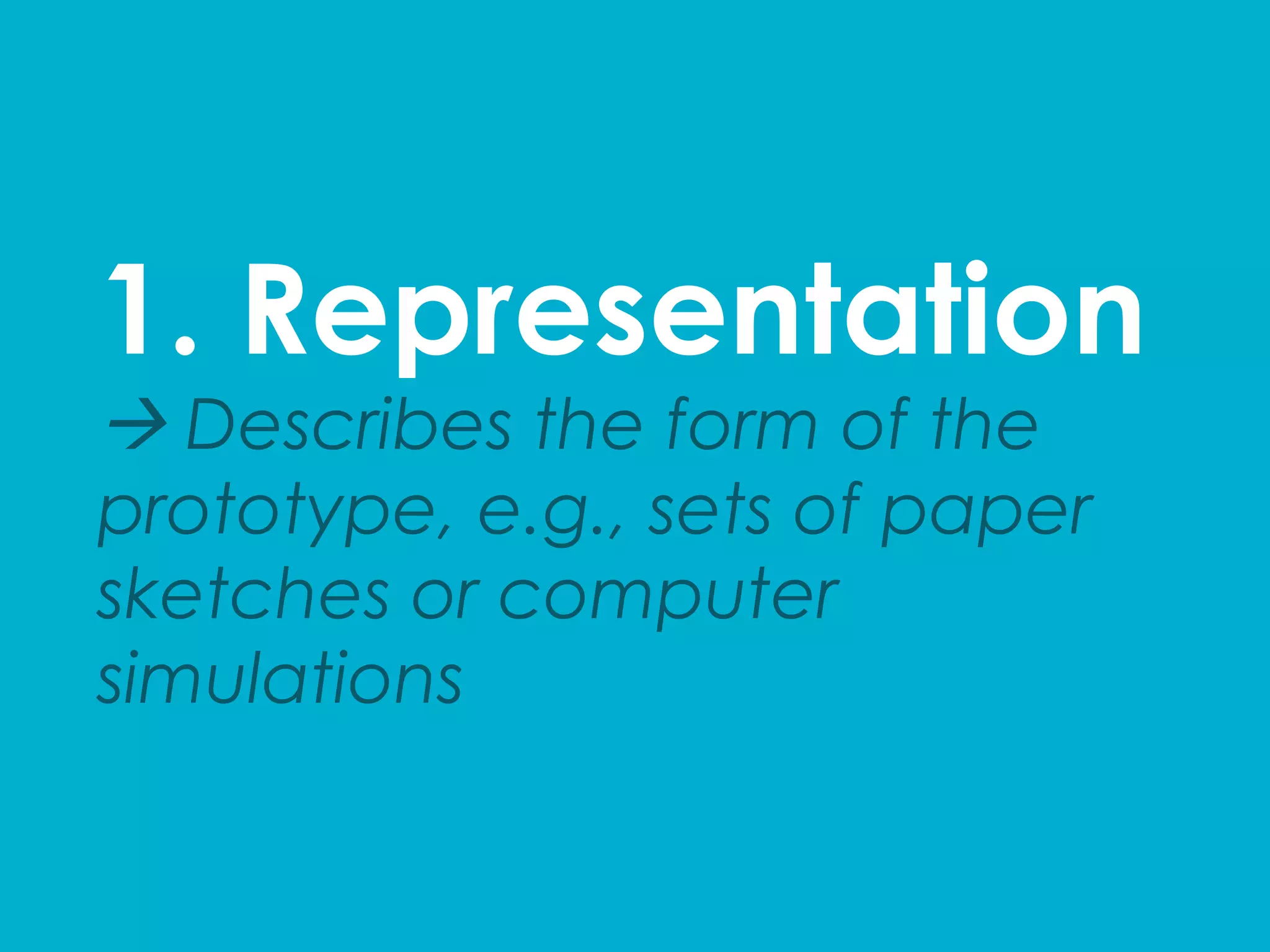 1. Representation
à Describes the form of the
prototype, e.g., sets of paper
sketches or computer
simulations	
  
 