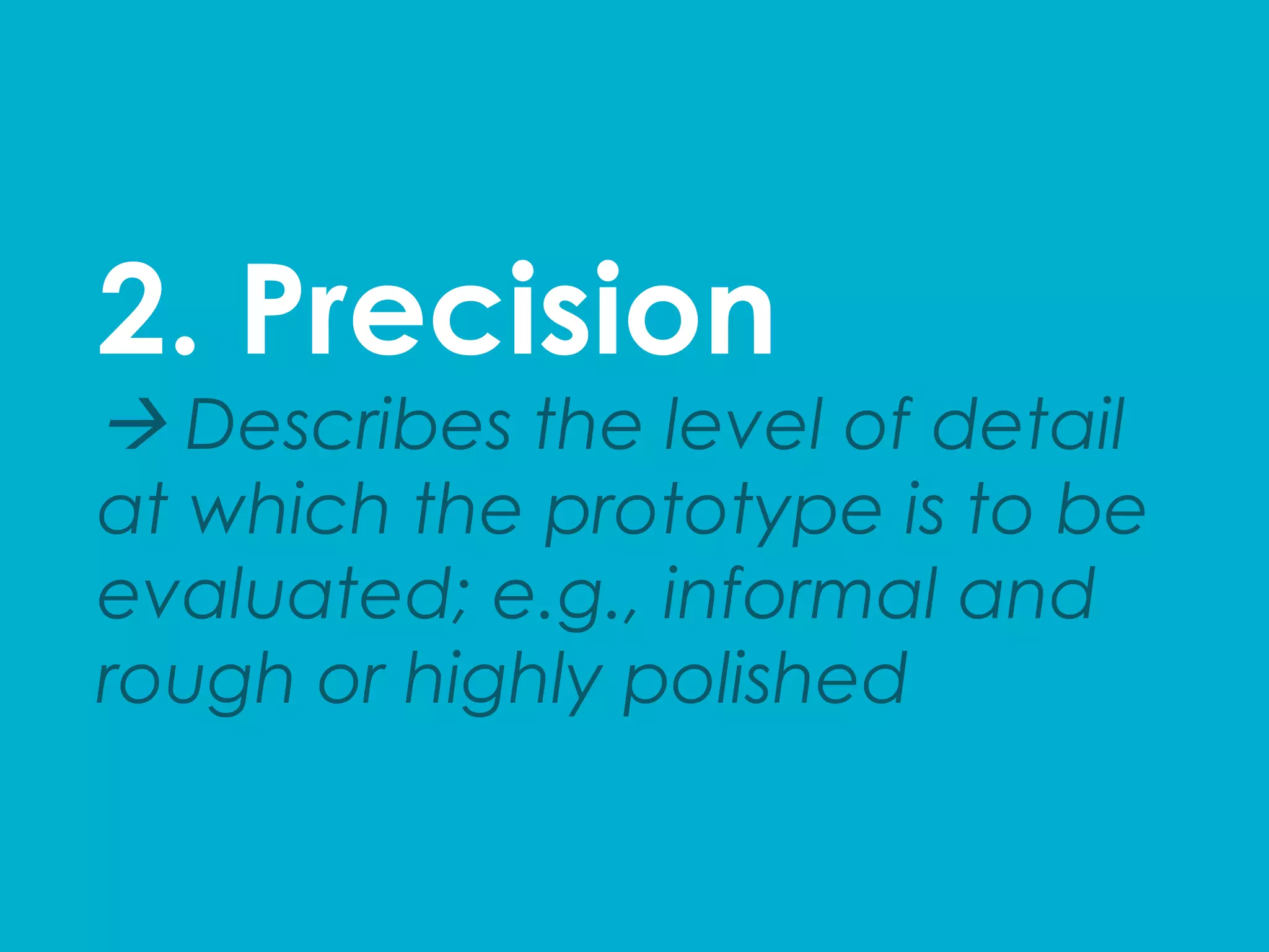 2. Precision
à Describes the level of detail
at which the prototype is to be
evaluated; e.g., informal and
rough or highly polished
 