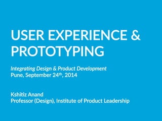 USER  EXPERIENCE  &  
PROTOTYPING

Integra(ng  Design  &  Product  Development  
Pune,  September  24th,  2014


KshiBz  Anand
Professor  (Design),  InsBtute  of  Product  Leadership  

 