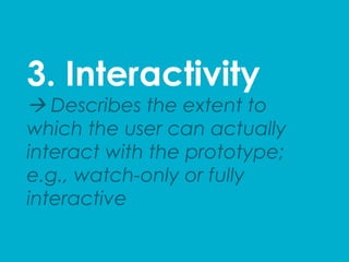 3. Interactivity
à Describes the extent to
which the user can actually
interact with the prototype;
e.g., watch-only or fully
interactive
 