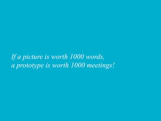 If a picture is worth 1000 words,
a prototype is worth 1000 meetings!
 