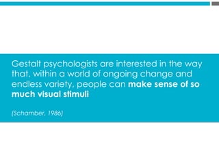 Gestalt psychologists are interested in the way
that, within a world of ongoing change and
endless variety, people can make sense of so
much visual stimuli
(Schamber, 1986)
 