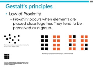 Gestalt’s  principles  
•  Law of Proximity
– Proximity occurs when elements are
placed close together. They tend to be
perceived as a group.
Proximity	
  overpowers	
  similarity	
  in	
  color/contrast	
  
 
