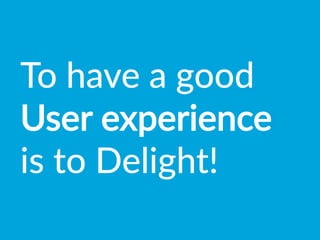To  have  a  good  
User  experience  
is  to  Delight!
 