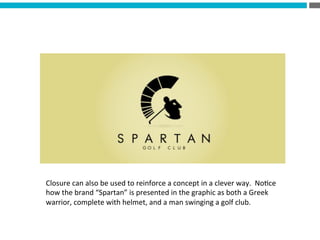 Closure	
  can	
  also	
  be	
  used	
  to	
  reinforce	
  a	
  concept	
  in	
  a	
  clever	
  way.	
  	
  No?ce	
  
how	
  the	
  brand	
  “Spartan”	
  is	
  presented	
  in	
  the	
  graphic	
  as	
  both	
  a	
  Greek	
  
warrior,	
  complete	
  with	
  helmet,	
  and	
  a	
  man	
  swinging	
  a	
  golf	
  club.	
  
 