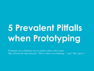 5 Prevalent Pitfalls
when Prototyping
Prototypes are a fabulous way to explore ideas with a team.
They shorten the time between “This is what we’re thinking...” and “Oh, I get it.”
 