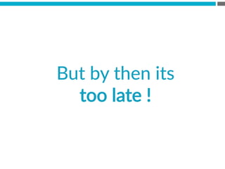 But  by  then  its  
too  late  !  
 