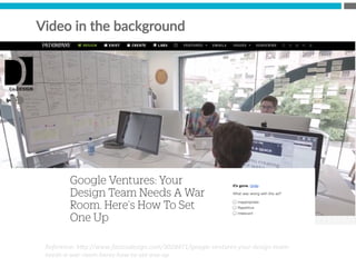 Video  in  the  background
Reference:	
  h*p://www.fastcodesign.com/3028471/google-­‐ventures-­‐your-­‐design-­‐team-­‐
needs-­‐a-­‐war-­‐room-­‐heres-­‐how-­‐to-­‐set-­‐one-­‐up	
  
 