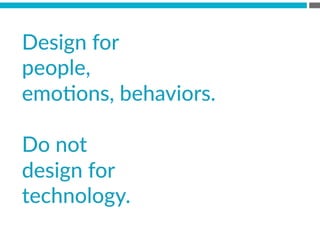Design  for    
people,    
emoBons,  behaviors.    
  
Do  not    
design  for    
technology.
 