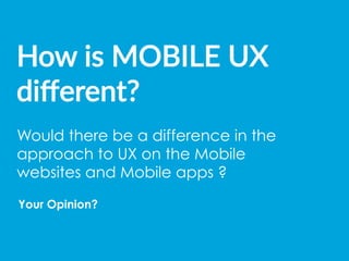 How  is  MOBILE  UX  
diﬀerent?  
Would there be a difference in the
approach to UX on the Mobile
websites and Mobile apps ?
Your Opinion?
 