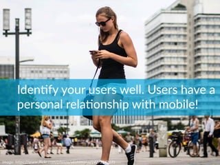 Image:	
  h*ps://www.ﬂickr.com/photos/skohlmann/14772342171	
  
IdenBfy  your  users  well.  Users  have  a  
personal  relaBonship  with  mobile!
 