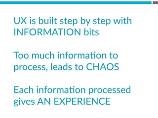 UX  is  built  step  by  step  with  
INFORMATION  bits  
  
Too  much  informaBon  to  
process,  leads  to  CHAOS  
  
Each  informaBon  processed  
gives  AN  EXPERIENCE  
 