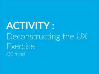 ACTIVITY  :  
Deconstruc*ng  the  UX
Exercise  
(10  mins)  
 
