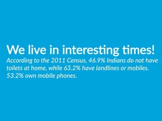 We  live  in  interesBng  Bmes!
According  to  the  2011  Census,  46.9%  Indians  do  not  have  
toilets  at  home,  while  63.2%  have  landlines  or  mobiles.  
53.2%  own  mobile  phones.  
 