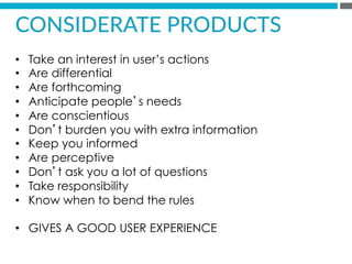 •  Take an interest in user’s actions
•  Are differential
•  Are forthcoming
•  Anticipate people’s needs
•  Are conscientious
•  Don’t burden you with extra information
•  Keep you informed
•  Are perceptive
•  Don’t ask you a lot of questions
•  Take responsibility
•  Know when to bend the rules
•  GIVES A GOOD USER EXPERIENCE
CONSIDERATE  PRODUCTS  
 