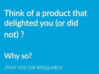 Think  of  a  product  that  
delighted  you  (or  did  
not)  ?    
  
Why  so?  
(THAT YOU USE REGULARLY) 	
  
 