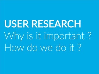USER  RESEARCH
Why  is  it  important  ?  
How  do  we  do  it  ?  
 