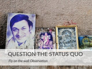 QUESTION  THE  STATUS  QUO
Fly  on  the  wall  Observa(on  
 