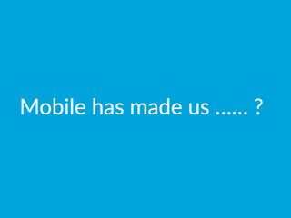 Mobile  has  made  us  ……  ?
 