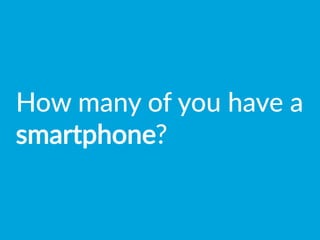 How  many  of  you  have  a  
smartphone?
 