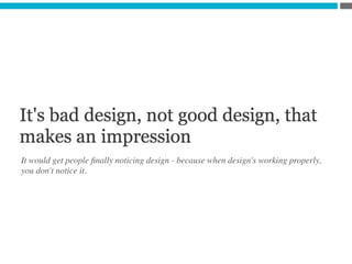 It would get people ﬁnally noticing design - because when design's working properly, 	

you don't notice it. 	

 