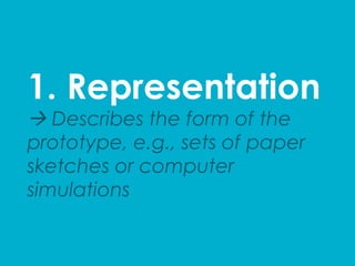 1. Representation
à Describes the form of the
prototype, e.g., sets of paper
sketches or computer
simulations	
  
 