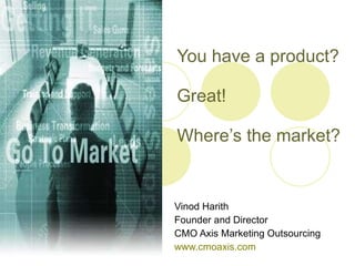 You have a product?  Great! Where’s the market? Vinod Harith Founder and Director CMO Axis Marketing Outsourcing www.cmoaxis.com 