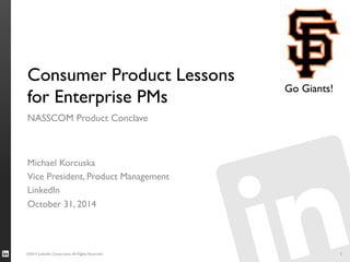 Beyond the obvious 
Consumer Product Lessons for Enterprise PMs 
©2014 LinkedIn Corporation. All Rights Reserved. 
NASSCOM Product Conclave 
Michael Korcuska 
Vice President, Product Management 
LinkedIn 
October 31, 2014 
1 
 