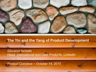 The Yin and the Yang of Product Development
Giovanni Iachello
Head, International and Data Products, LinkedIn
Product Conclave – October 14, 2015
 