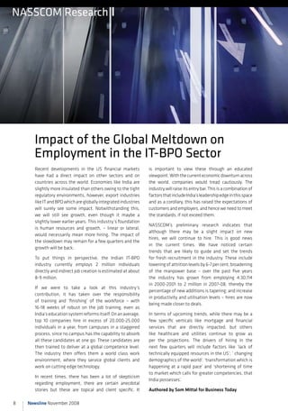 nAssCOM Research




      impact of the Global Meltdown on
      employment in the iT-BPO sector
       Recent developments in the US financial markets            is important to view these through an educated
       have had a direct impact on other sectors and on           viewpoint. With the current economic downturn across
       countries across the world. Economies like India are       the world, companies would tread cautiously. The
       slightly more insulated than others owing to the tight     industry will raise its entry bar. This is a combination of
       regulatory environments, however, export industries        factors that include India’s leadership edge in this space
       like IT and BPO which are globally integrated industries   and as a corollary, this has raised the expectations of
       will surely see some impact. Notwithstanding this,         customers and employers, and hence we need to meet
       we will still see growth, even though it maybe a           the standards, if not exceed them.
       slightly lower earlier years. This industry’s foundation
                                                                  NASSCOM’s preliminary research indicates that
       is human resources and growth, – linear or lateral,
                                                                  although there may be a slight impact on new
       would necessarily mean more hiring. The impact of
                                                                  hires, we will continue to hire. This is good news
       the slowdown may remain for a few quarters and the
                                                                  in the current times. We have noticed certain
       growth will be back.
                                                                  trends that are likely to guide and set the trends
       To put things in perspective, the Indian IT-BPO            for fresh recruitment in the industry. These include
       industry currently employs 2 million individuals           lowering of attrition levels by 6-7 per cent; broadening
       directly and indirect job creation is estimated at about   of the manpower base – over the past five years
       8-9 million.                                               the industry has grown from employing 4,30,114
                                                                  in 2000-2001 to 2 million in 2007-08, thereby the
       If we were to take a look at this industry’s
                                                                  percentage of new additions is tapering; and increase
       contribution, it has taken over the responsibility
                                                                  in productivity and utilisation levels – hires are now
       of training and ‘finishing’ of the workforce – with
                                                                  being made closer to deals.
       16-18 weeks of robust on the job training, even as
       India’s education system reforms itself. On an average,    In terms of upcoming trends, while there may be a
       top 10 companies hire in excess of 20,000-25,000           few specific verticals like mortgage and financial
       individuals in a year, from campuses in a staggered        services that are directly impacted, but others
       process, since no campus has the capability to absorb      like healthcare and utilities continue to grow as
       all these candidates at one go. These candidates are       per the projections. The drivers of hiring in the
       then trained to deliver at a global competence level.      next few quarters will include factors like ‘lack of
       The industry then offers them a world class work           technically equipped resources in the US’; ‘ changing
       environment, where they service global clients and         demographics of the world’; ‘transformation which is
       work on cutting edge technology.                           happening at a rapid pace’ and ‘shortening of time
                                                                  to market which calls for greater competencies, that
       In recent times, there has been a lot of skepticism
                                                                  India possesses’.
       regarding employment, there are certain anecdotal
       stories but these are topical and client specific. It      Authored by Som Mittal for Business Today

8   Newsline November 2008
 