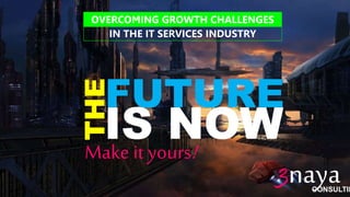 © 2014, 3nayan Consulting. 1 All rights reserved. 3naya 
CONSULTING 
OVERCOMING GROWTH CHALLENGES 
IN THE IT SERVICES INDUSTRY 
THE 
FUTURE 
IS NOW 
Make it yours! 
 