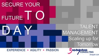 TALENT 
MANAGEMENT 
Scaling up for 
Tomorrow 
SECURE YOUR 
FUTURET O 
D A Y 
EXPERIENCE  AGILITY  PASSION 
CONSULTING 
3nayan.com 
 
