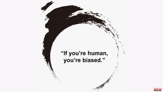 “If you’re human,
you’re biased.”
 