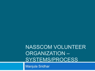NASSCOM VOLUNTEER
ORGANIZATION –
SYSTEMS/PROCESS
Manjula Sridhar
 