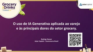 O uso de IA Generativa aplicada ao varejo
e às principais dores do setor grocery.
Rodrigo Nasser
Aster Capital – Ecommerce Brasil
 