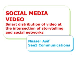 Social Media Video SOCIAL MEDIA VIDEO Smart distribution of video at the intersection of storytelling and social networks Nasser Asif See3 Communications 1 