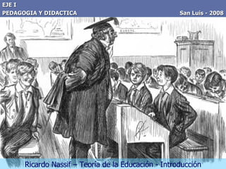 EJE I PEDAGOGIA Y DIDACTICA  San Luis - 2008 Ricardo Nassif – Teoría de la Educación - Introducción 