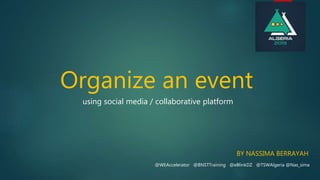 Organize an event
BY NASSIMA BERRAYAH
@WEAccelerator @BNSTTraining @eBlinkDZ @TSWAlgeria @Nas_sima
using social media / collaborative platform
 