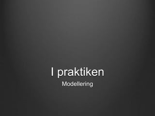 I praktiken 
Modellering 
 