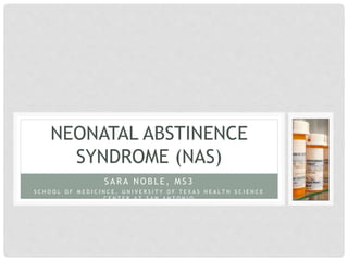 S A R A N O B L E , M S 3
SCHOOL OF MEDICINCE, UNIVERSITY OF TEXAS HEALTH SCIENCE CENTER AT SAN ANTONIO
NEONATAL ABSTINENCE
SYNDROME (NAS)
 